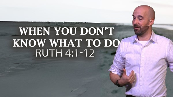 Why Knowing God Is Better Than Knowing What to Do | Ruth 4:1-12