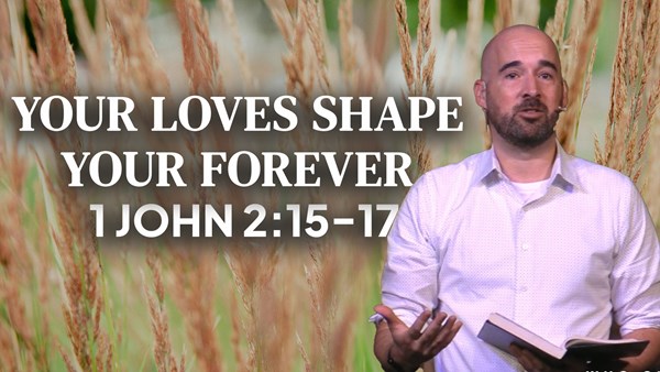Your Loves Shape Your Forever  1 John 2:15-17